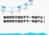 俗语好吃不如饺子下一句是什么（俗语好吃不如饺子下一句是什么）