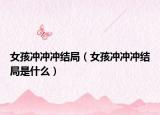 女孩冲冲冲结局（女孩冲冲冲结局是什么）
