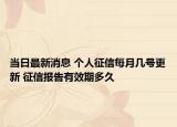 当日最新消息 个人征信每月几号更新 征信报告有效期多久