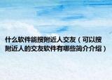 什么软件能搜附近人交友（可以搜附近人的交友软件有哪些简介介绍）