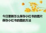 今日更新怎么保存小红书的图片 保存小红书的图的方法