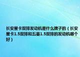 长安星卡双排发动机是什么牌子的（长安星卡1.5双排和五菱1.5双排的发动机哪个好）
