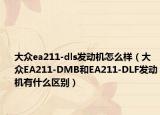 大众ea211-dls发动机怎么样（大众EA211-DMB和EA211-DLF发动机有什么区别）