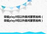 荣耀play3可以升级鸿蒙系统吗（荣耀play3可以升级鸿蒙系统吗）