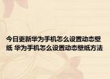 今日更新华为手机怎么设置动态壁纸 华为手机怎么设置动态壁纸方法