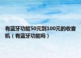 有蓝牙功能50元到100元的收音机（有蓝牙功能吗）