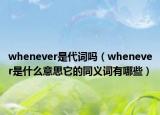 whenever是代词吗（whenever是什么意思它的同义词有哪些）