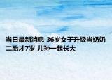当日最新消息 36岁女子升级当奶奶二胎才7岁 儿孙一起长大