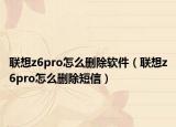 联想z6pro怎么删除软件（联想z6pro怎么删除短信）