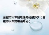 合肥市火车站电话号码是多少（合肥市火车站电话号码）