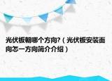 光伏板朝哪个方向?（光伏板安装面向怎一方向简介介绍）