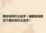 美女你叫什么名字（谁能告诉我这个美女叫什么名字）