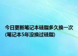 今日更新笔记本硅脂多久换一次(笔记本5年没换过硅脂)