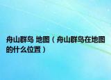 舟山群岛 地图（舟山群岛在地图的什么位置）