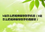 b站怎么把视频保存到手机里（b站怎么把视频保存到手机相册里）