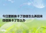今日更新换卡了微信怎么弄回来 微信换卡了怎么办