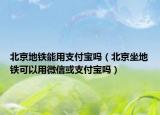北京地铁能用支付宝吗（北京坐地铁可以用微信或支付宝吗）