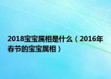 2018宝宝属相是什么（2016年春节的宝宝属相）