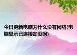 今日更新电脑为什么没有网络(电脑显示已连接却没网)
