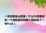 一见你就笑dj歌曲（什么DJ歌曲是先一个男的笑然后那个男的说了一句Fuck）