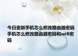 今日更新手机怎么修改路由器密码 手机怎么修改路由器密码和wifi密码