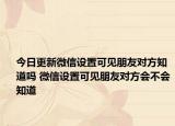 今日更新微信设置可见朋友对方知道吗 微信设置可见朋友对方会不会知道