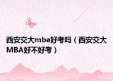 西安交大mba好考吗（西安交大MBA好不好考）