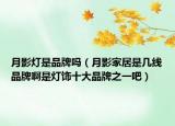 月影灯是品牌吗（月影家居是几线品牌啊是灯饰十大品牌之一吧）