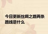 今日更新丝绸之路两条路线是什么