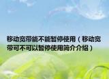 移动宽带能不能暂停使用（移动宽带可不可以暂停使用简介介绍）