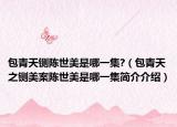 包青天铡陈世美是哪一集?（包青天之铡美案陈世美是哪一集简介介绍）