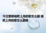 今日更新唱吧上传的歌怎么删 唱吧上传的歌怎么删除