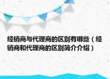 经销商与代理商的区别有哪些（经销商和代理商的区别简介介绍）