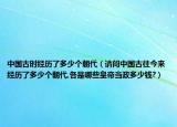 中国古时经历了多少个朝代（请问中国古往今来经历了多少个朝代,各是哪些皇帝当政多少钱?）