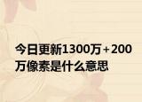 今日更新1300万+200万像素是什么意思