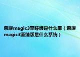 荣耀magic3至臻版是什么屏（荣耀magic3至臻版是什么系统）
