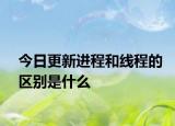 今日更新进程和线程的区别是什么