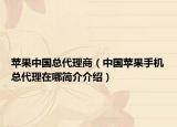 苹果中国总代理商（中国苹果手机总代理在哪简介介绍）