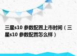 三星s10 参数配置上市时间（三星s10 参数配置怎么样）