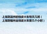 上海到温州的绿皮火车每天几班（上海到福州坐绿皮火车要几个小时）