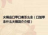 火锅店口甲口甫怎么念（口加甲念什么火锅简介介绍）