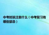 中考时该注意什么（中考复习有哪些禁忌）