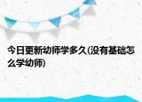 今日更新幼师学多久(没有基础怎么学幼师)