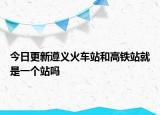 今日更新遵义火车站和高铁站就是一个站吗