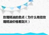 玫瑰精油的卖点（为什么有些玫瑰精油价格差别大）
