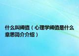 什么叫阈值（心理学阈值是什么意思简介介绍）