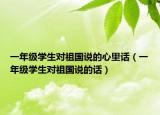 一年级学生对祖国说的心里话（一年级学生对祖国说的话）