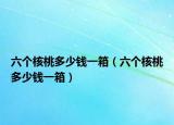 六个核桃多少钱一箱（六个核桃多少钱一箱）
