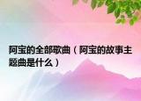 阿宝的全部歌曲（阿宝的故事主题曲是什么）