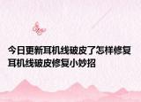 今日更新耳机线破皮了怎样修复 耳机线破皮修复小妙招